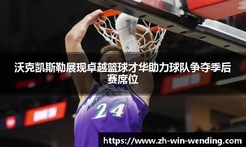 沃克凯斯勒展现卓越篮球才华助力球队争夺季后赛席位