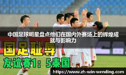 中国足球明星盘点他们在国内外赛场上的辉煌成就与影响力