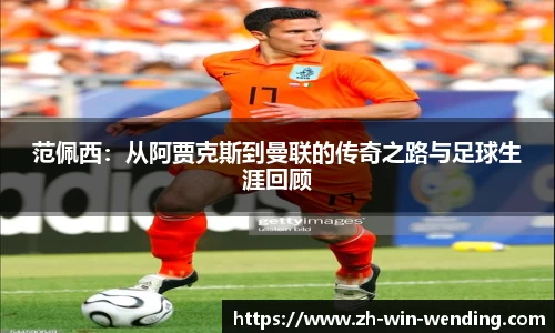范佩西：从阿贾克斯到曼联的传奇之路与足球生涯回顾