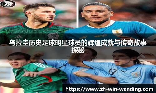 乌拉圭历史足球明星球员的辉煌成就与传奇故事探秘