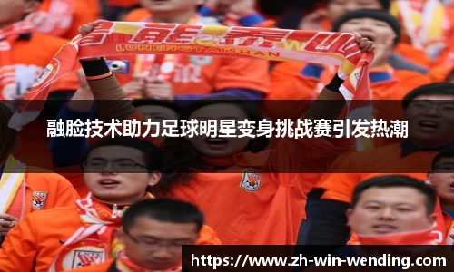 融脸技术助力足球明星变身挑战赛引发热潮