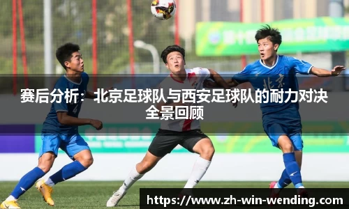 赛后分析：北京足球队与西安足球队的耐力对决全景回顾