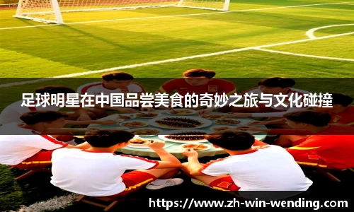 足球明星在中国品尝美食的奇妙之旅与文化碰撞