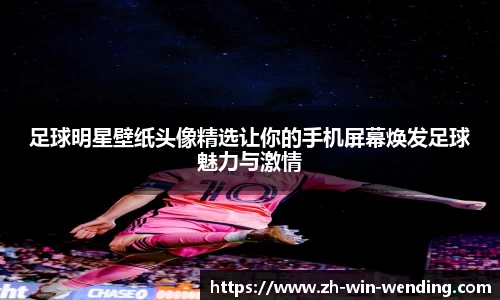 足球明星壁纸头像精选让你的手机屏幕焕发足球魅力与激情
